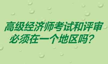 高級(jí)經(jīng)濟(jì)師考試和評(píng)審必須在一個(gè)地區(qū)嗎？