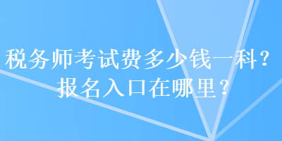 稅務師考試費多少錢一科？報名入口在哪里？