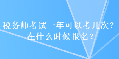 稅務師考試一年可以考幾次？在什么時候報名？