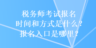 稅務師考試報名時間和方式是什么？報名入口是哪里？