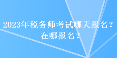 2023年稅務(wù)師考試哪天報(bào)名？在哪報(bào)名？