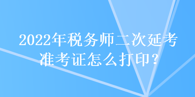 2022年稅務(wù)師二次延考準(zhǔn)考證怎么打??？