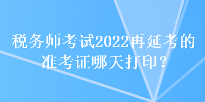 稅務(wù)師考試2022再延考的準(zhǔn)考證哪天打?。? suffix=