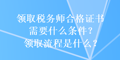 領(lǐng)取稅務(wù)師合格證書需要什么條件？領(lǐng)取流程是什么？