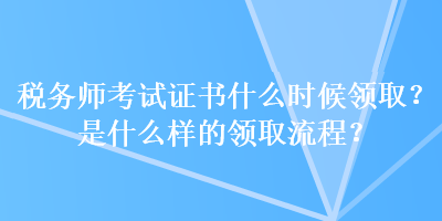 稅務(wù)師考試證書什么時候領(lǐng)??？是什么樣的領(lǐng)取流程？