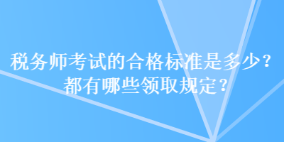 稅務(wù)師考試的合格標(biāo)準(zhǔn)是多少？都有哪些領(lǐng)取規(guī)定？