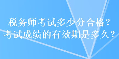 稅務(wù)師考試多少分合格？考試成績的有效期是多久？