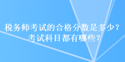 稅務(wù)師考試的合格分?jǐn)?shù)是多少？考試科目都有哪些？