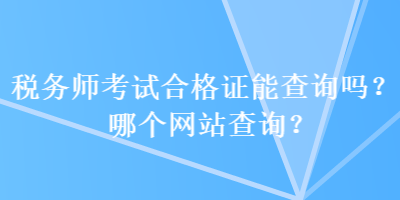 稅務(wù)師考試合格證能查詢嗎？哪個(gè)網(wǎng)站查詢？