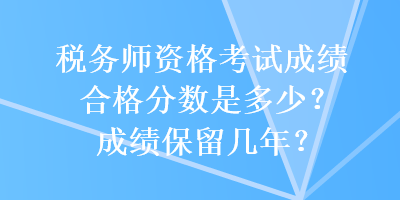 稅務(wù)師資格考試成績合格分?jǐn)?shù)是多少？成績保留幾年？