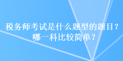 稅務師考試是什么題型的題目？哪一科比較簡單？