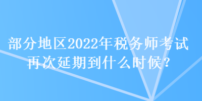 部分地區(qū)2022年稅務(wù)師考試再次延期到什么時候？