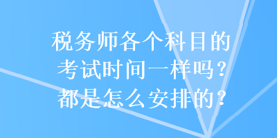 稅務(wù)師各個(gè)科目的考試時(shí)間一樣嗎？都是怎么安排的？