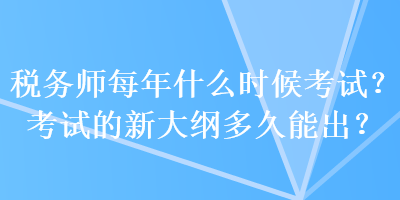 稅務(wù)師每年什么時(shí)候考試？考試的新大綱多久能出？