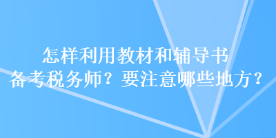 怎樣利用教材和輔導(dǎo)書(shū)備考稅務(wù)師？要注意哪些地方？