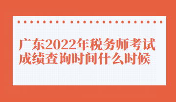 廣東2022年稅務(wù)師考試成績(jī)查詢(xún)時(shí)間什么時(shí)候