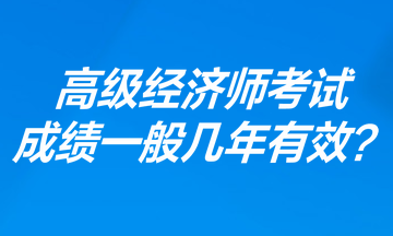 高級經(jīng)濟(jì)師考試成績一般幾年有效？