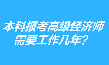 本科學(xué)歷報(bào)考高級(jí)經(jīng)濟(jì)師需要工作幾年？