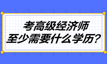 考高級經(jīng)濟師至少需要什么學歷？