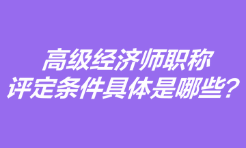 高級經(jīng)濟師職稱評定條件具體是哪些？