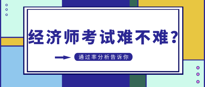 初中級經(jīng)濟(jì)師考試難不難？通過率分析告訴你…