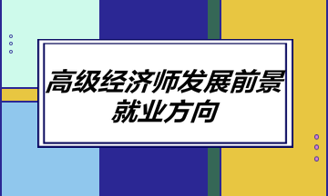 高級經(jīng)濟(jì)師發(fā)展前景如何？就業(yè)方向有哪些？