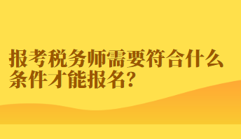 報(bào)考稅務(wù)師需要符合什么條件才能報(bào)名