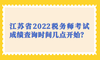 江蘇省2022稅務師考試成績查詢時間幾點開始？