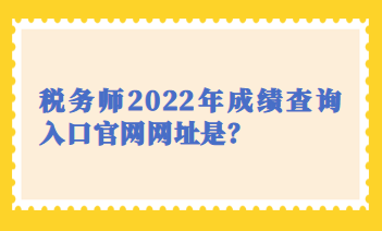 稅務(wù)師2022年成績(jī)查詢(xún)?nèi)肟诠倬W(wǎng)網(wǎng)址