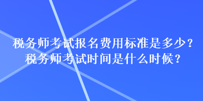 稅務(wù)師考試報名費用標(biāo)準(zhǔn)是多少？稅務(wù)師考試時間是什么時候？