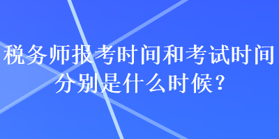 稅務(wù)師報考時間和考試時間分別是什么時候？