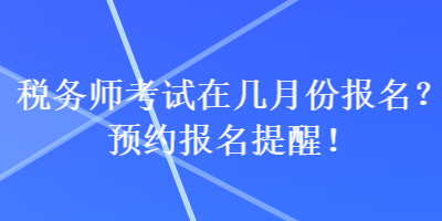 稅務(wù)師考試在幾月份報名？預(yù)約報名提醒！