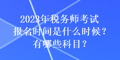 2023年稅務(wù)師考試報名時間是什么時候？有哪些科目？