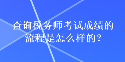 查詢稅務(wù)師考試成績(jī)的流程是怎么樣的？