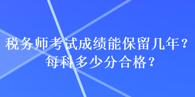 稅務(wù)師考試成績能保留幾年？每科多少分合格？