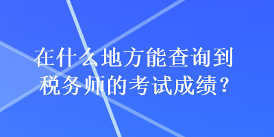 在什么地方能查詢到稅務(wù)師的考試成績(jī)？