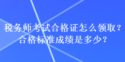 稅務(wù)師考試合格證怎么領(lǐng)取？合格標(biāo)準(zhǔn)成績(jī)是多少？