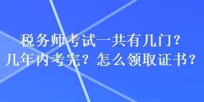 稅務(wù)師考試一共有幾門？幾年內(nèi)考完？怎么領(lǐng)取證書？