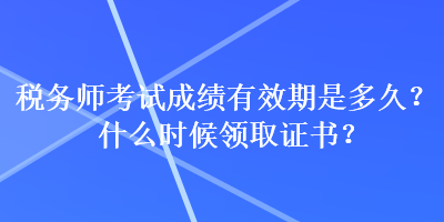 稅務(wù)師考試成績有效期是多久？什么時候領(lǐng)取證書？