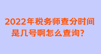 2022年稅務(wù)師查分時(shí)間是幾號(hào)啊怎么查詢(xún)？