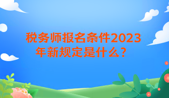 稅務(wù)師報名條件2023年新規(guī)定是什么？