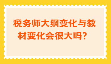 稅務(wù)師大綱變化與教材變化會(huì)很大嗎？