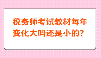 稅務(wù)師考試教材每年變化大嗎還是小的？