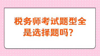 稅務(wù)師考試題型全是選擇題嗎