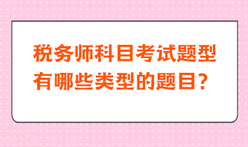 稅務(wù)師科目考試題型有哪些類型的題目？