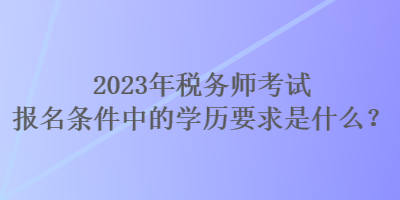 2023年稅務(wù)師考試報(bào)名條件中的學(xué)歷要求是什么？