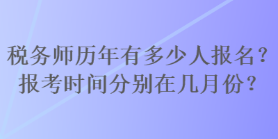 稅務(wù)師歷年有多少人報名？報考時間分別在幾月份？