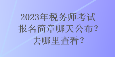 2023年稅務(wù)師考試報名簡章哪天公布？去哪里查看？