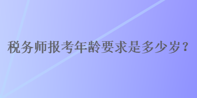 稅務(wù)師報(bào)考年齡要求是多少歲？