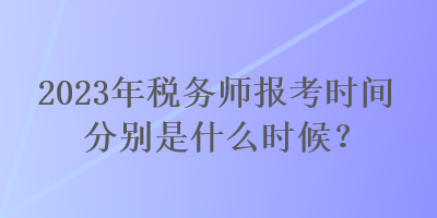 2023年稅務(wù)師報(bào)考時(shí)間分別是什么時(shí)候？